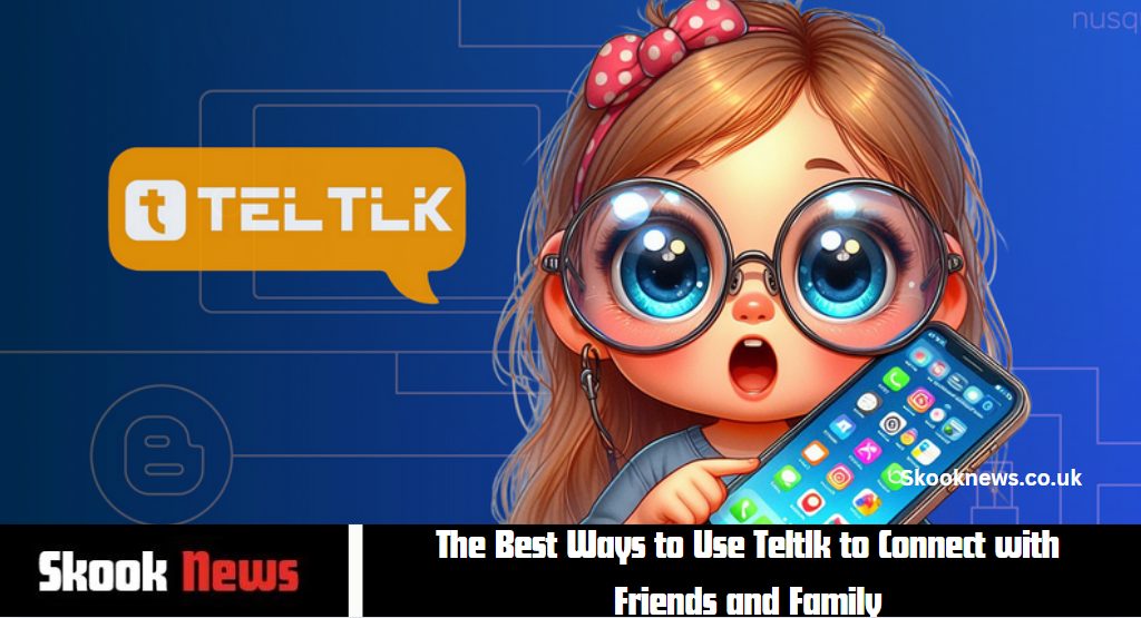 The Best Ways to Use Teltlk to Connect with Friends and Family